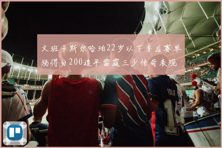 文班卡斯尔哈珀22岁以下季后赛单场得分200追平雷霆三少传奇表现