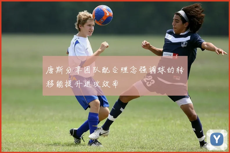 唐斯分享团队配合理念强调球的转移能提升进攻效率