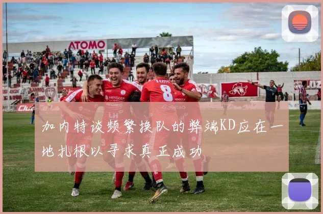 加内特谈频繁换队的弊端KD应在一地扎根以寻求真正成功