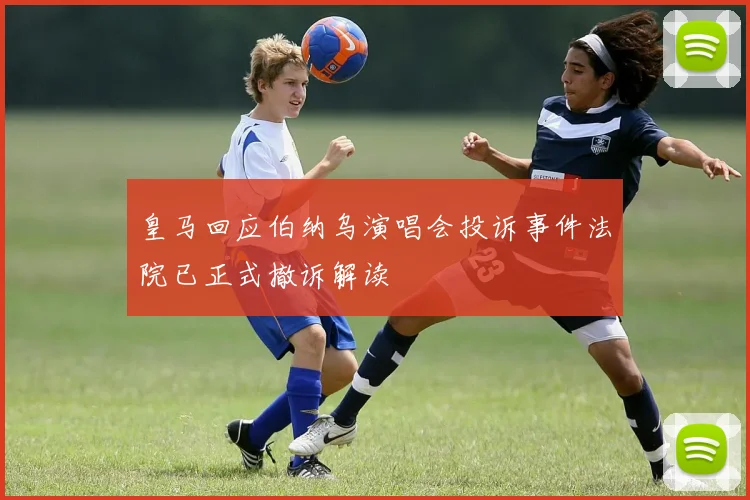皇马回应伯纳乌演唱会投诉事件法院已正式撤诉解读