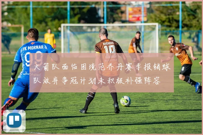 火箭队面临困境范乔丹赛季报销球队放弃争冠计划未积极补强阵容