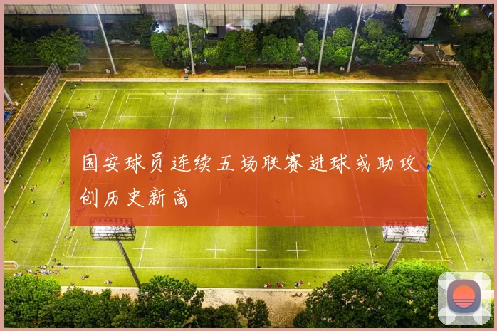 国安球员连续五场联赛进球或助攻创历史新高