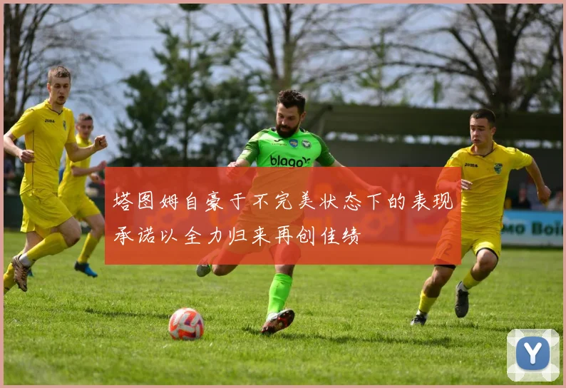 塔图姆自豪于不完美状态下的表现承诺以全力归来再创佳绩