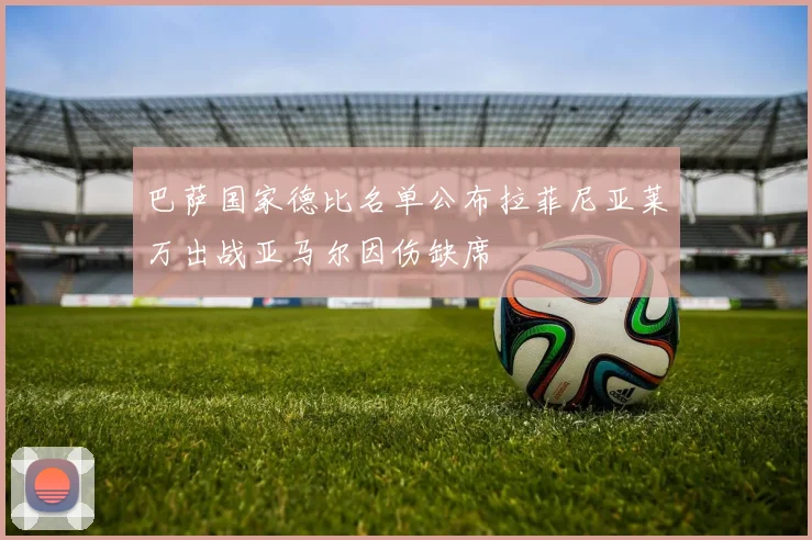 巴萨国家德比名单公布拉菲尼亚莱万出战亚马尔因伤缺席