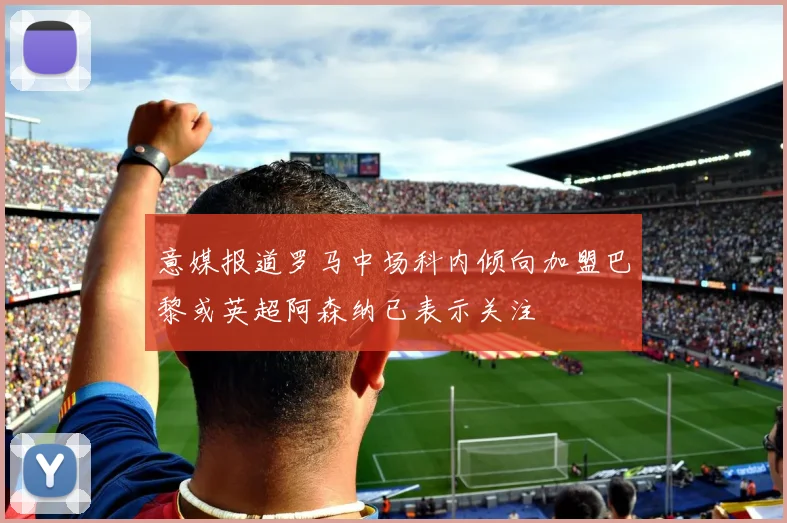 意媒报道罗马中场科内倾向加盟巴黎或英超阿森纳已表示关注
