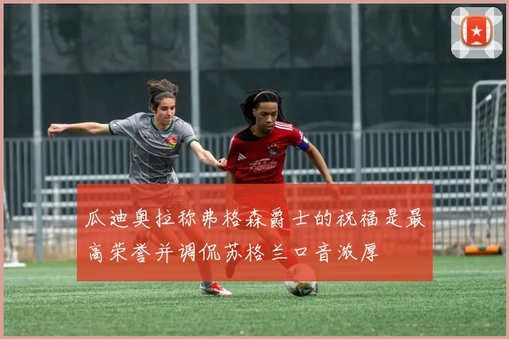 瓜迪奥拉称弗格森爵士的祝福是最高荣誉并调侃苏格兰口音浓厚