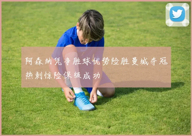 阿森纳凭净胜球优势险胜曼城夺冠热刺惊险保级成功