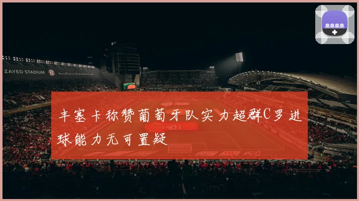 丰塞卡称赞葡萄牙队实力超群C罗进球能力无可置疑