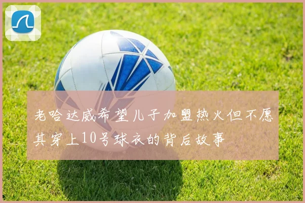 老哈达威希望儿子加盟热火但不愿其穿上10号球衣的背后故事