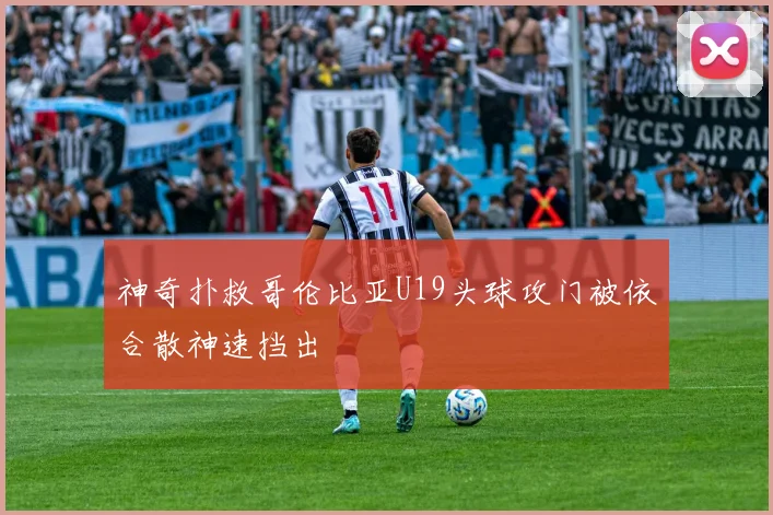 神奇扑救哥伦比亚U19头球攻门被依合散神速挡出