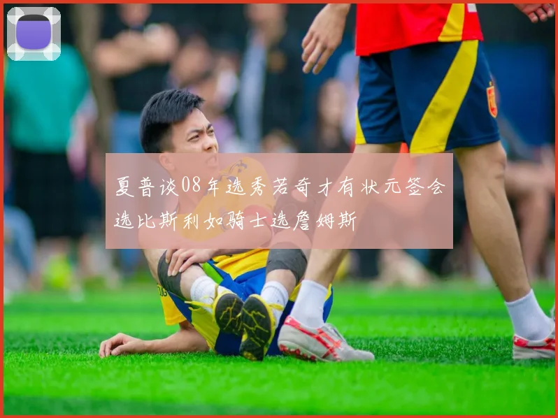 夏普谈08年选秀若奇才有状元签会选比斯利如骑士选詹姆斯