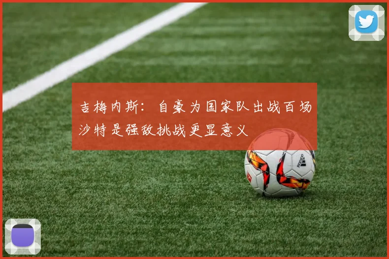 吉梅内斯：自豪为国家队出战百场沙特是强敌挑战更显意义