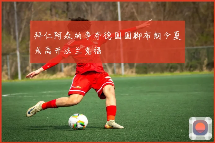 拜仁阿森纳争夺德国国脚布朗今夏或离开法兰克福